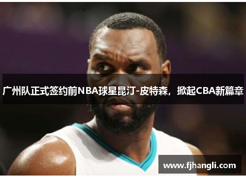 广州队正式签约前NBA球星昆汀-皮特森，掀起CBA新篇章