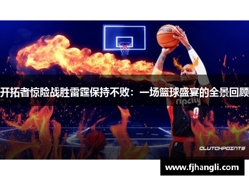 开拓者惊险战胜雷霆保持不败：一场篮球盛宴的全景回顾